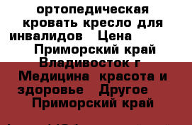 ортопедическая кровать,кресло для инвалидов › Цена ­ 30 000 - Приморский край, Владивосток г. Медицина, красота и здоровье » Другое   . Приморский край